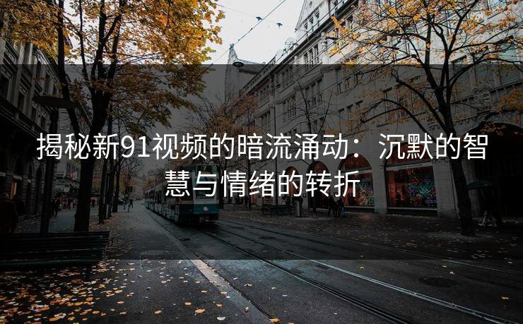 揭秘新91视频的暗流涌动：沉默的智慧与情绪的转折