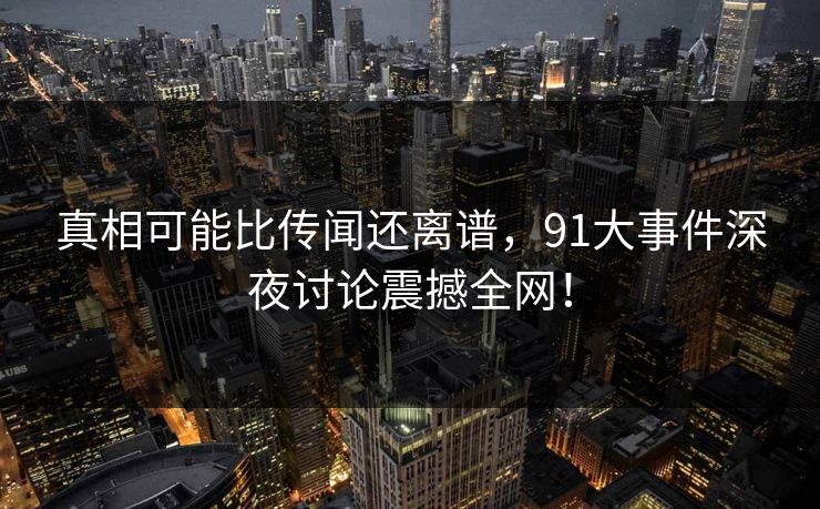 真相可能比传闻还离谱，91大事件深夜讨论震撼全网！