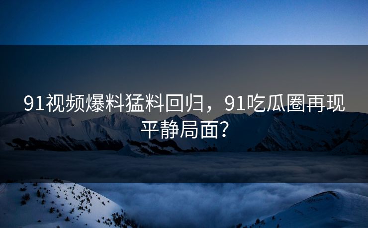 91视频爆料猛料回归，91吃瓜圈再现平静局面？