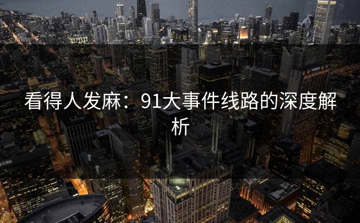 看得人发麻：91大事件线路的深度解析