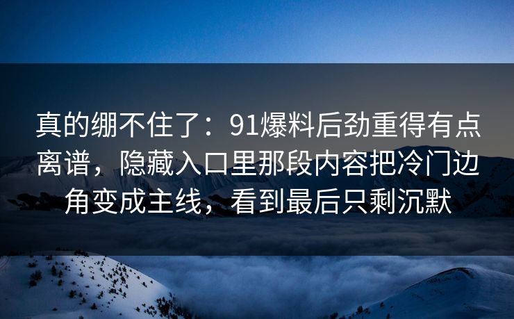 真的绷不住了:91爆料后劲重得有点离谱,隐藏入口里那段内容把冷门边角变成主线,看到最后只剩沉默 真的绷不住了:91爆料后劲重得有点离谱,隐藏入口里那段内容把冷门边角变成主线,看到最后只剩沉默