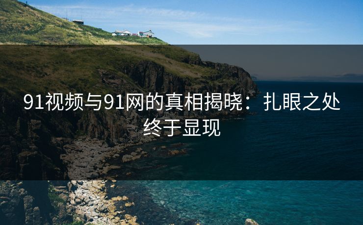 91视频与91网的真相揭晓:扎眼之处终于显现 91视频与91网的真相揭晓:扎眼之处终于显现