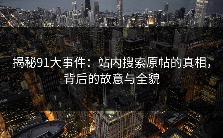 揭秘91大事件:站内搜索原帖的真相,背后的故意与全貌 揭秘91大事件:站内搜索原帖的真相,背后的故意与全貌