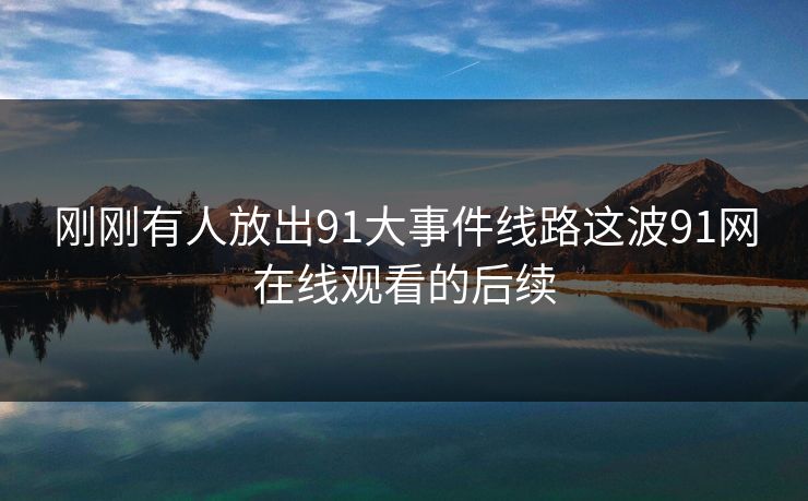 刚刚有人放出91大事件线路这波91网在线观看的后续 刚刚有人放出91大事件线路这波91网在线观看的后续