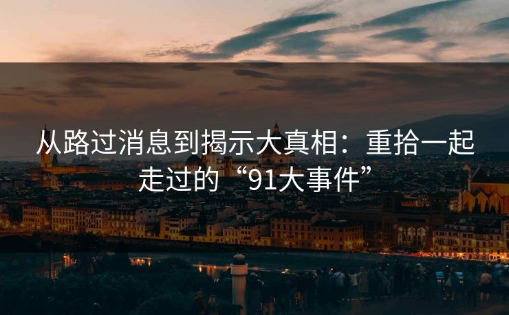 从路过消息到揭示大真相:重拾一起走过的“91大事件” 从路过消息到揭示大真相:重拾一起走过的“91大事件”