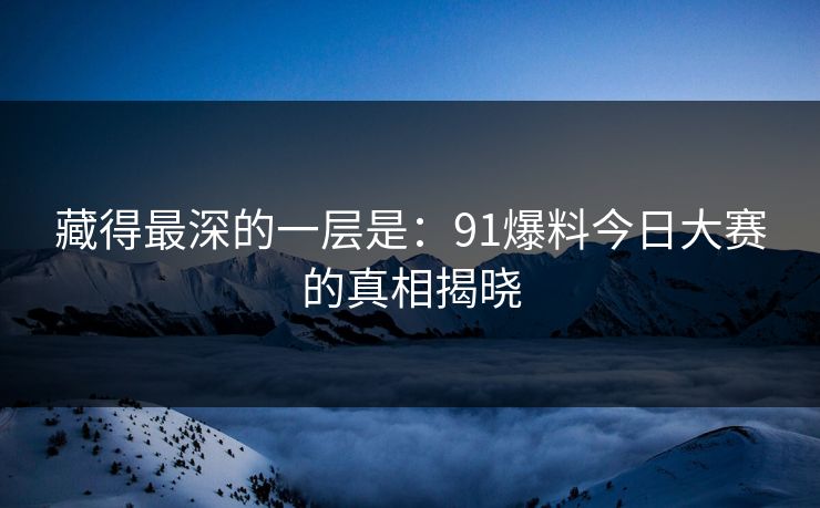 藏得最深的一层是：91爆料今日大赛的真相揭晓