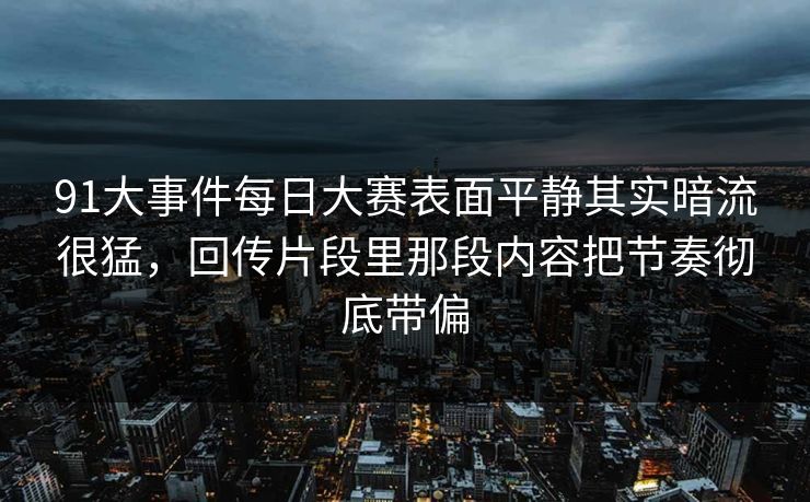 91大事件每日大赛表面平静其实暗流很猛，回传片段里那段内容把节奏彻底带偏