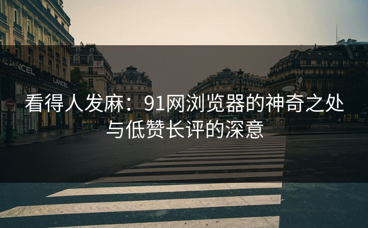 看得人发麻:91网浏览器的神奇之处与低赞长评的深意 看得人发麻:91网浏览器的神奇之处与低赞长评的深意