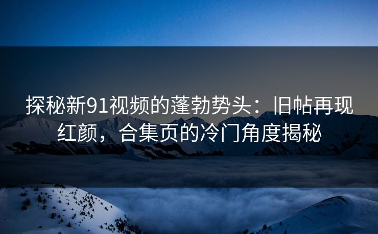 探秘新91视频的蓬勃势头：旧帖再现红颜，合集页的冷门角度揭秘
