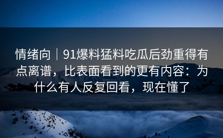 情绪向|91爆料猛料吃瓜后劲重得有点离谱,比表面看到的更有内容:为什么有人反复回看,现在懂了 情绪向|91爆料猛料吃瓜后劲重得有点离谱,比表面看到的更有内容:为什么有人反复回看,现在懂了