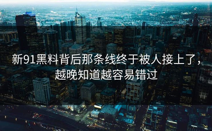 新91黑料背后那条线终于被人接上了,越晚知道越容易错过 新91黑料背后那条线终于被人接上了,越晚知道越容易错过