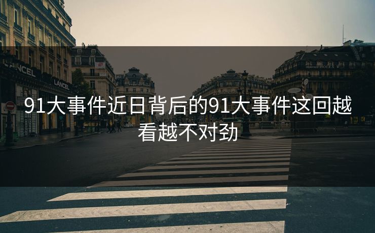 91大事件近日背后的91大事件这回越看越不对劲