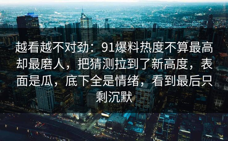 越看越不对劲：91爆料热度不算最高却最磨人，把猜测拉到了新高度，表面是瓜，底下全是情绪，看到最后只剩沉默