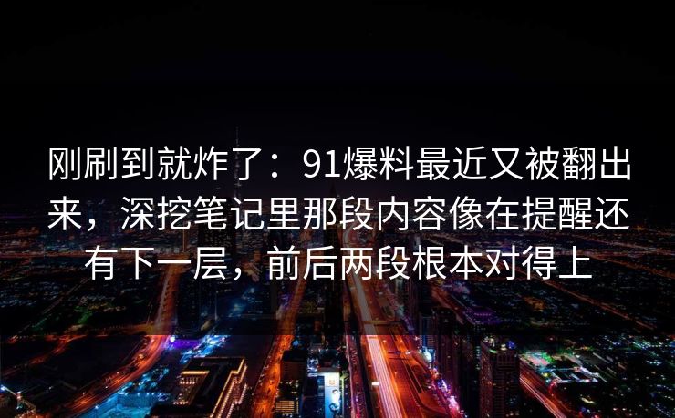 刚刷到就炸了：91爆料最近又被翻出来，深挖笔记里那段内容像在提醒还有下一层，前后两段根本对得上