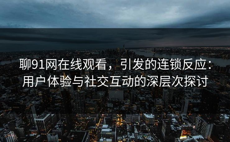 聊91网在线观看，引发的连锁反应：用户体验与社交互动的深层次探讨