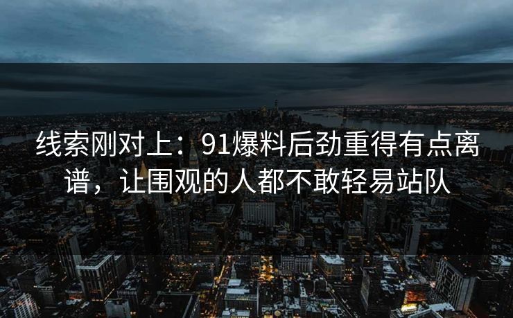 线索刚对上:91爆料后劲重得有点离谱,让围观的人都不敢轻易站队 线索刚对上:91爆料后劲重得有点离谱,让围观的人都不敢轻易站队