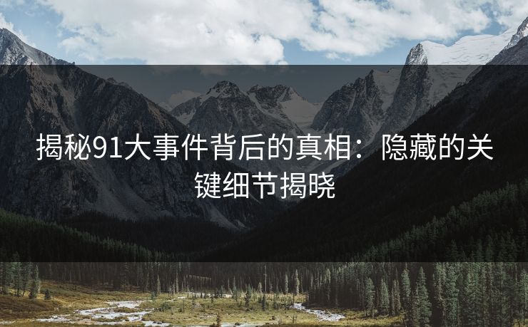 揭秘91大事件背后的真相:隐藏的关键细节揭晓 揭秘91大事件背后的真相:隐藏的关键细节揭晓