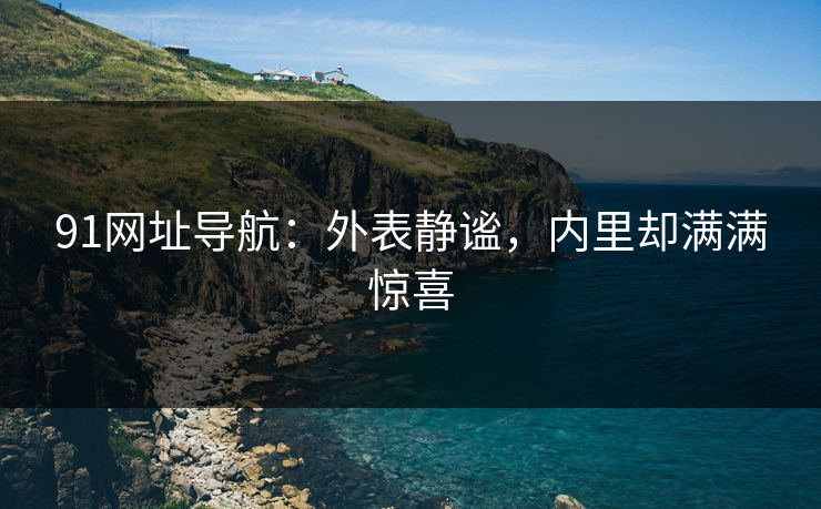 91网址导航：外表静谧，内里却满满惊喜