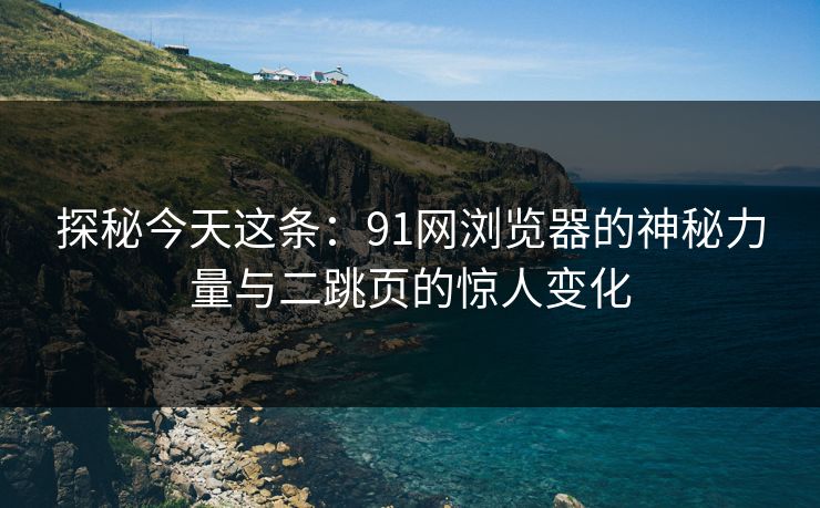 探秘今天这条：91网浏览器的神秘力量与二跳页的惊人变化