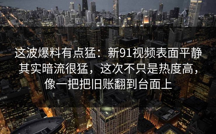 这波爆料有点猛：新91视频表面平静其实暗流很猛，这次不只是热度高，像一把把旧账翻到台面上