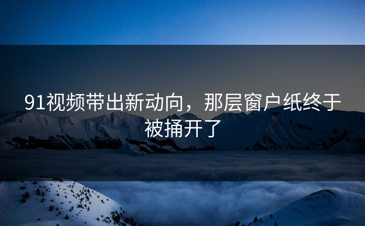 91视频带出新动向,那层窗户纸终于被捅开了 91视频带出新动向,那层窗户纸终于被捅开了