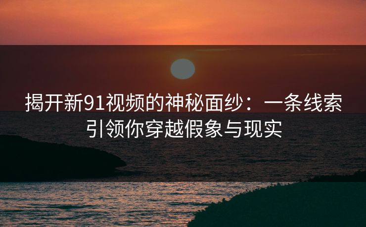 揭开新91视频的神秘面纱:一条线索引领你穿越假象与现实 揭开新91视频的神秘面纱:一条线索引领你穿越假象与现实