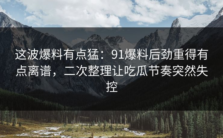 这波爆料有点猛:91爆料后劲重得有点离谱,二次整理让吃瓜节奏突然失控 这波爆料有点猛:91爆料后劲重得有点离谱,二次整理让吃瓜节奏突然失控