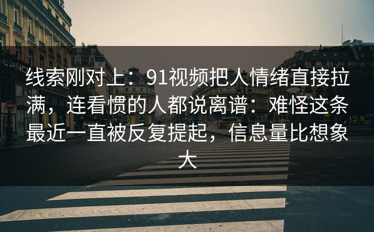 线索刚对上：91视频把人情绪直接拉满，连看惯的人都说离谱：难怪这条最近一直被反复提起，信息量比想象大