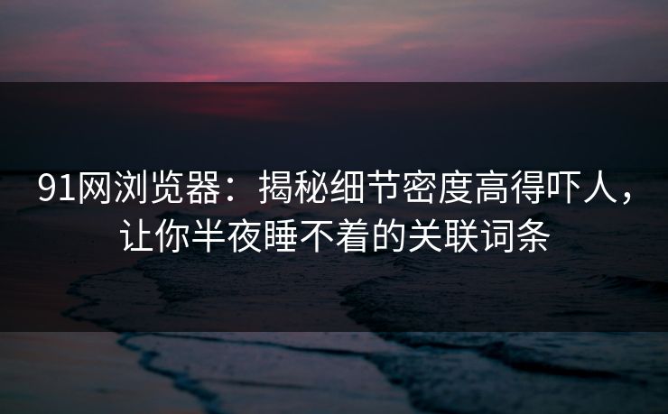 91网浏览器:揭秘细节密度高得吓人,让你半夜睡不着的关联词条 91网浏览器:揭秘细节密度高得吓人,让你半夜睡不着的关联词条