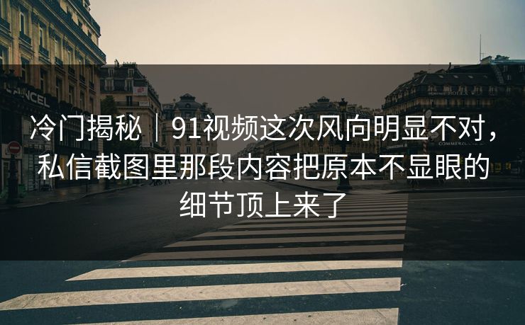 冷门揭秘|91视频这次风向明显不对,私信截图里那段内容把原本不显眼的细节顶上来了 冷门揭秘|91视频这次风向明显不对,私信截图里那段内容把原本不显眼的细节顶上来了