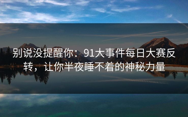 别说没提醒你:91大事件每日大赛反转,让你半夜睡不着的神秘力量 别说没提醒你:91大事件每日大赛反转,让你半夜睡不着的神秘力量