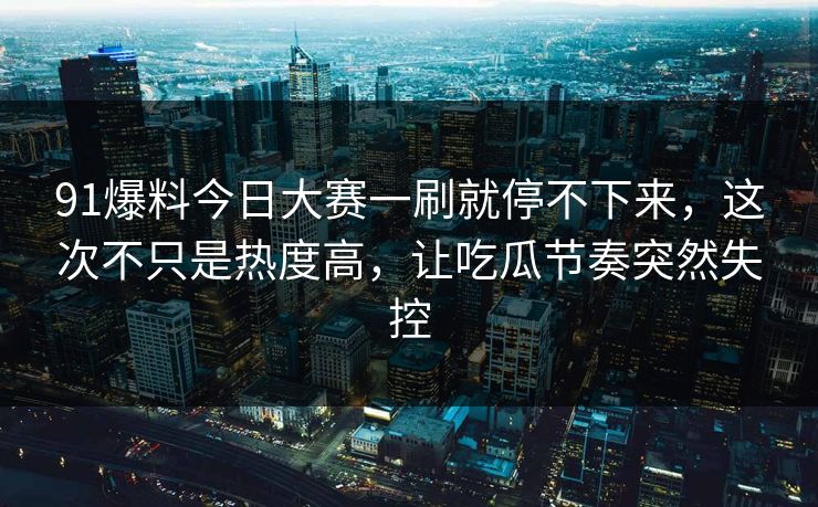 91爆料今日大赛一刷就停不下来,这次不只是热度高,让吃瓜节奏突然失控 91爆料今日大赛一刷就停不下来,这次不只是热度高,让吃瓜节奏突然失控