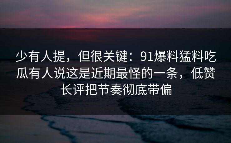少有人提,但很关键:91爆料猛料吃瓜有人说这是近期最怪的一条,低赞长评把节奏彻底带偏 少有人提,但很关键:91爆料猛料吃瓜有人说这是近期最怪的一条,低赞长评把节奏彻底带偏