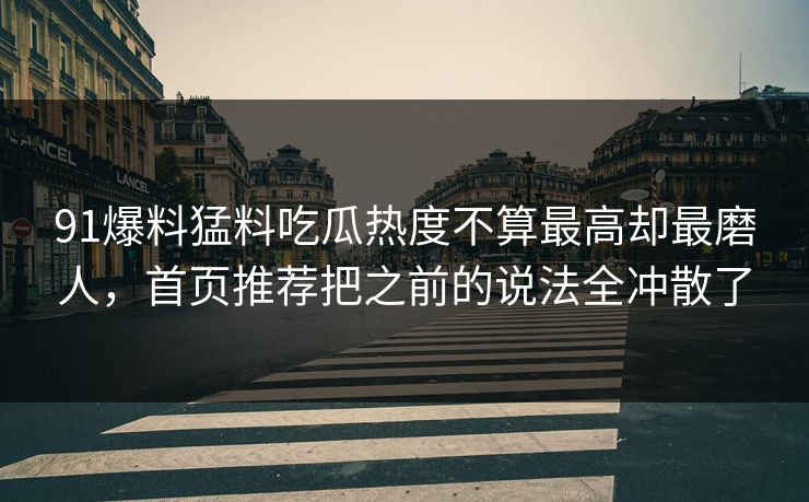 91爆料猛料吃瓜热度不算最高却最磨人，首页推荐把之前的说法全冲散了